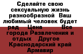 Сделайте свою сексуальную жизнь разнообразной! Ваш любимый человек будет рад. › Цена ­ 150 - Все города Развлечения и отдых » Другое   . Краснодарский край,Армавир г.